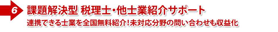 ⑥課題解決型 税理士・他士業紹介サポート連携できる士業を全国無料紹介!未対応分野の問い合わせも収益化