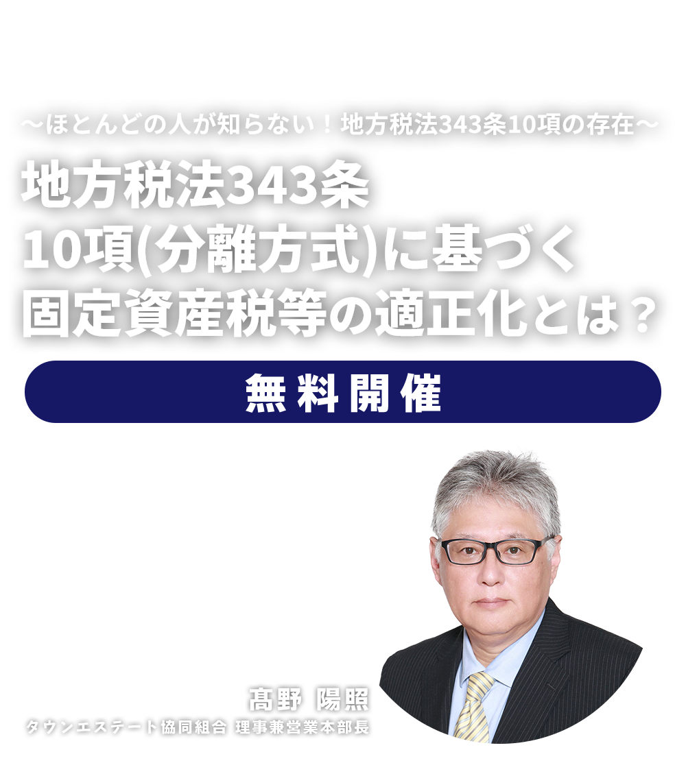 無料セミナー ～ほとんどの人が知らない！地方税法343条10項の存在～地方税法343条10項（分離方式）に基づく固定資産税等の適正化とは？　タウンエステート協同組合 理事兼営業本部長　髙野 陽照