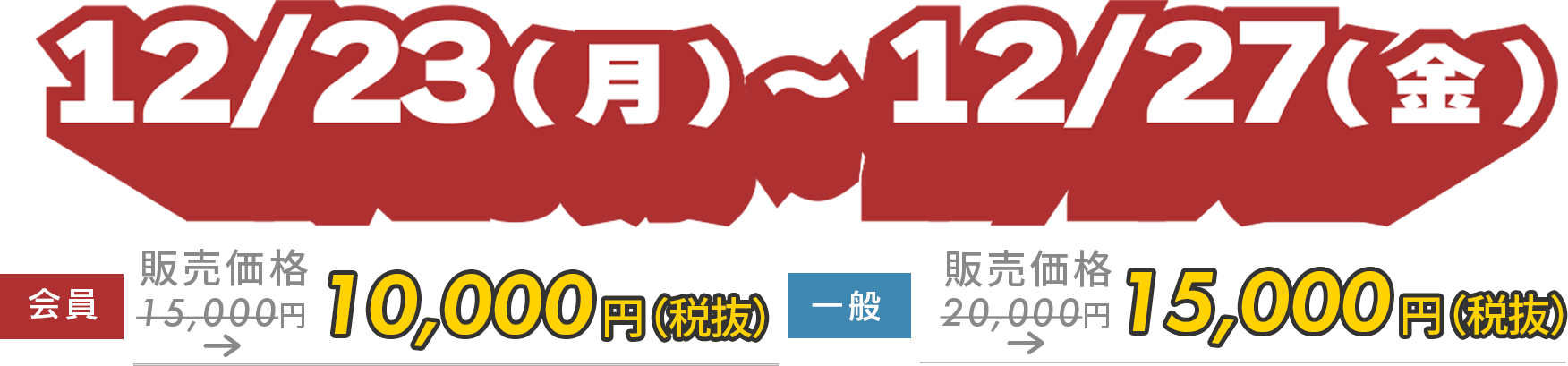 早割期間 12/23(月)–12/27(金) 早割期間中は￥5,500OFF!! 一般
20,000円→15,000円　会員15,000円→10,000円　※価格は税抜です