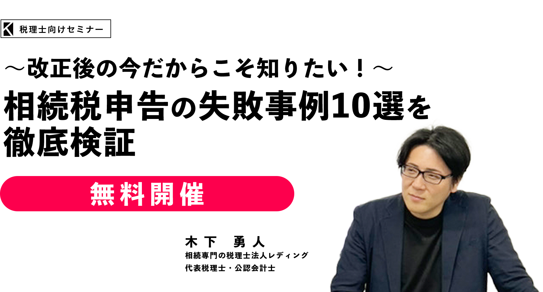 ～改正後の今だからこそ知りたい！～相続税申告の失敗事例１０選を徹底検証　税理士法人レディング 代表税理士　公認会計士　木下 勇人