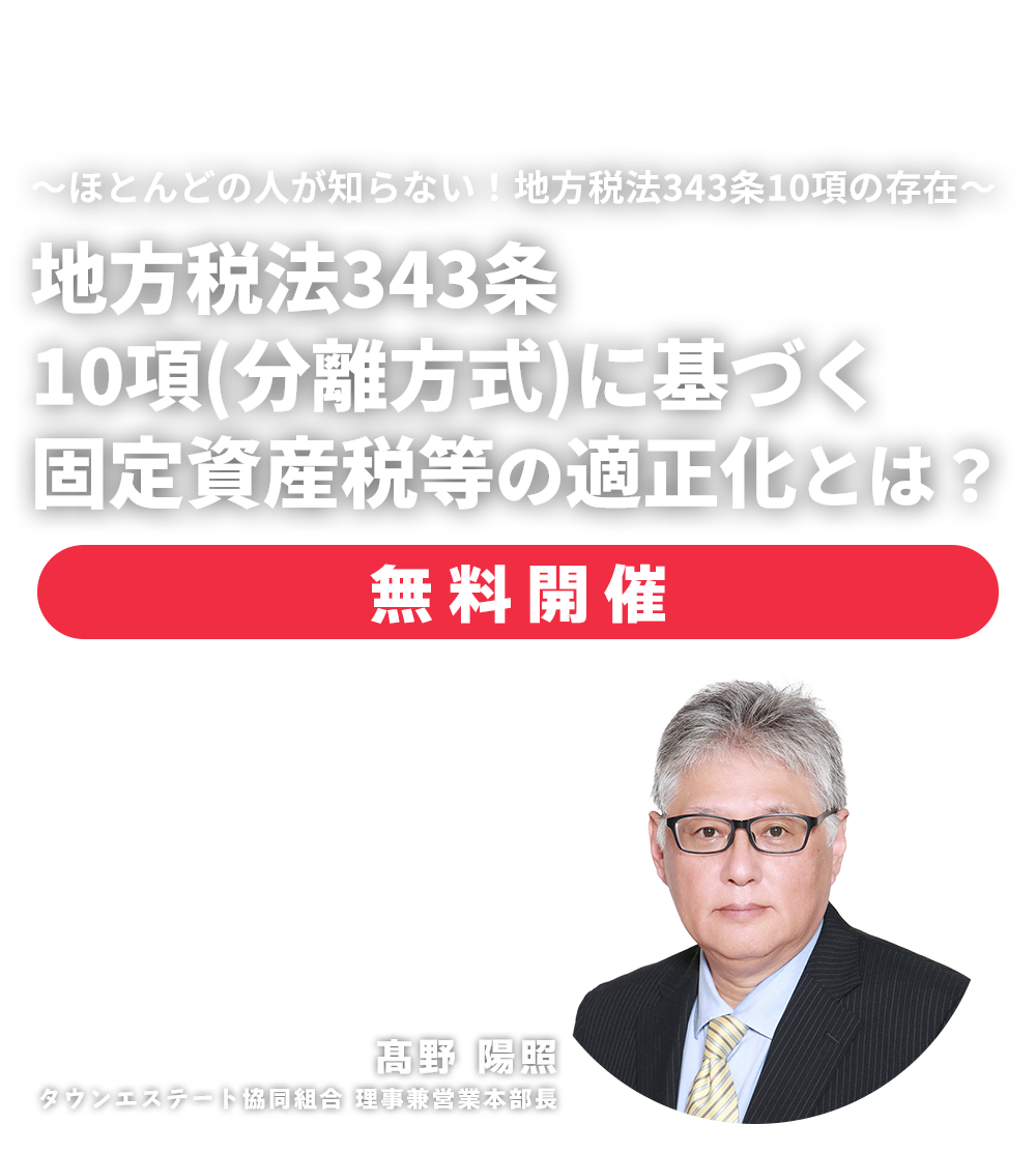 無料セミナー ～ほとんどの人が知らない！地方税法343条10項の存在～地方税法343条10項（分離方式）に基づく固定資産税等の適正化とは？　タウンエステート協同組合 理事兼営業本部長　髙野 陽照