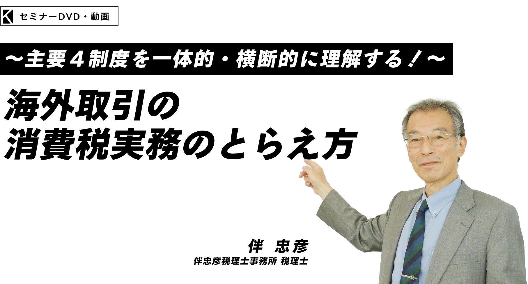 ～主要４制度を一体的・横断的に理解する！～海外取引の消費税実務のとらえ方　伴忠彦税理士事務所 税理士　伴 忠彦