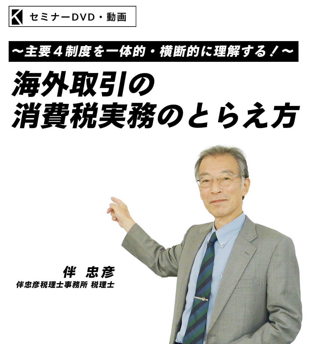 ～主要４制度を一体的・横断的に理解する！～海外取引の消費税実務のとらえ方　伴忠彦税理士事務所 税理士　伴 忠彦