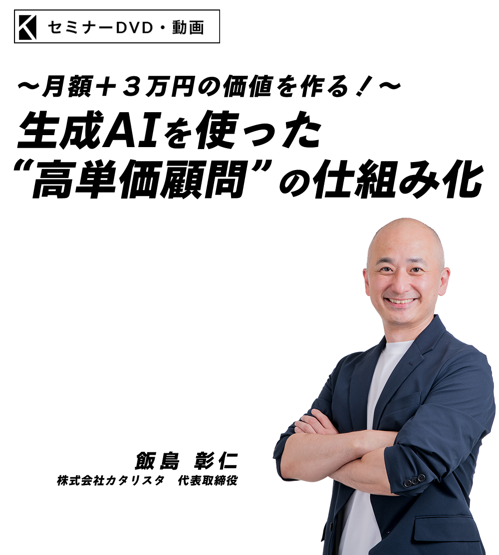 ～月額＋３万円の価値を作る！～生成AIを使った“高単価顧問”の仕組み化　株式会社カタリスタ　代表取締役　飯島 彰仁