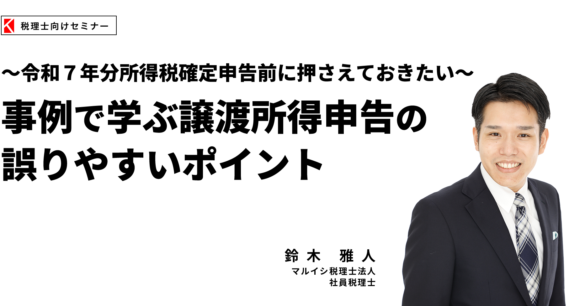 ～令和７年分所得税確定申告前に押さえておきたい～事例で学ぶ譲渡所得申告の誤りやすいポイント　マルイシ税理士法人　鈴木 雅人