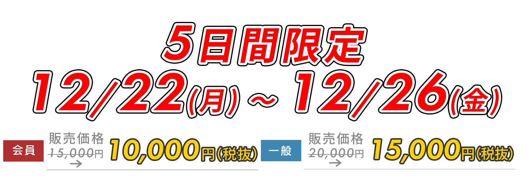 早割期間 12/23(月)–12/27(金) 早割期間中は￥5,500OFF!! 一般
20,000円→15,000円　会員15,000円→10,000円　※価格は税抜です