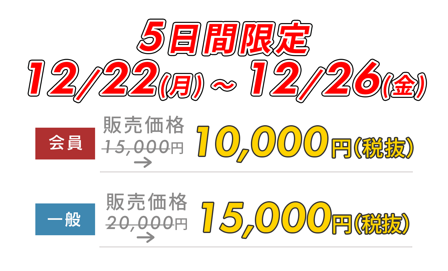 早割期間 12/23(月)–12/27(金) 早割期間中は￥5,500OFF!! 一般
20,000円→15,000円　会員15,000円→10,000円　※価格は税抜です