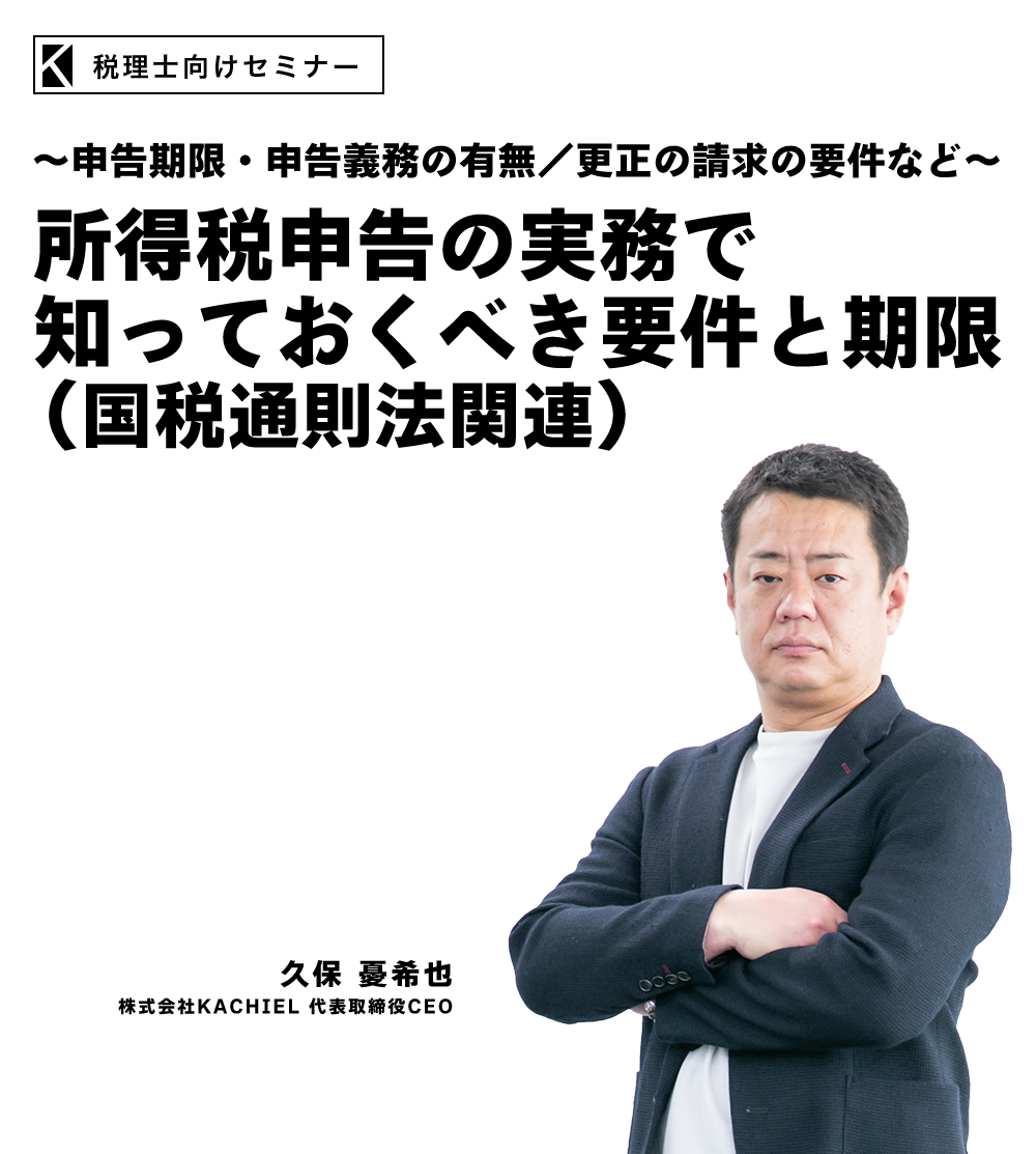 ～申告期限・申告義務の有無／更正の請求の要件など～所得税申告の実務で知っておくべき要件と期限（国税通則法関連）　株式会社KACHIEL 代表取締役CEO　久保 憂希也