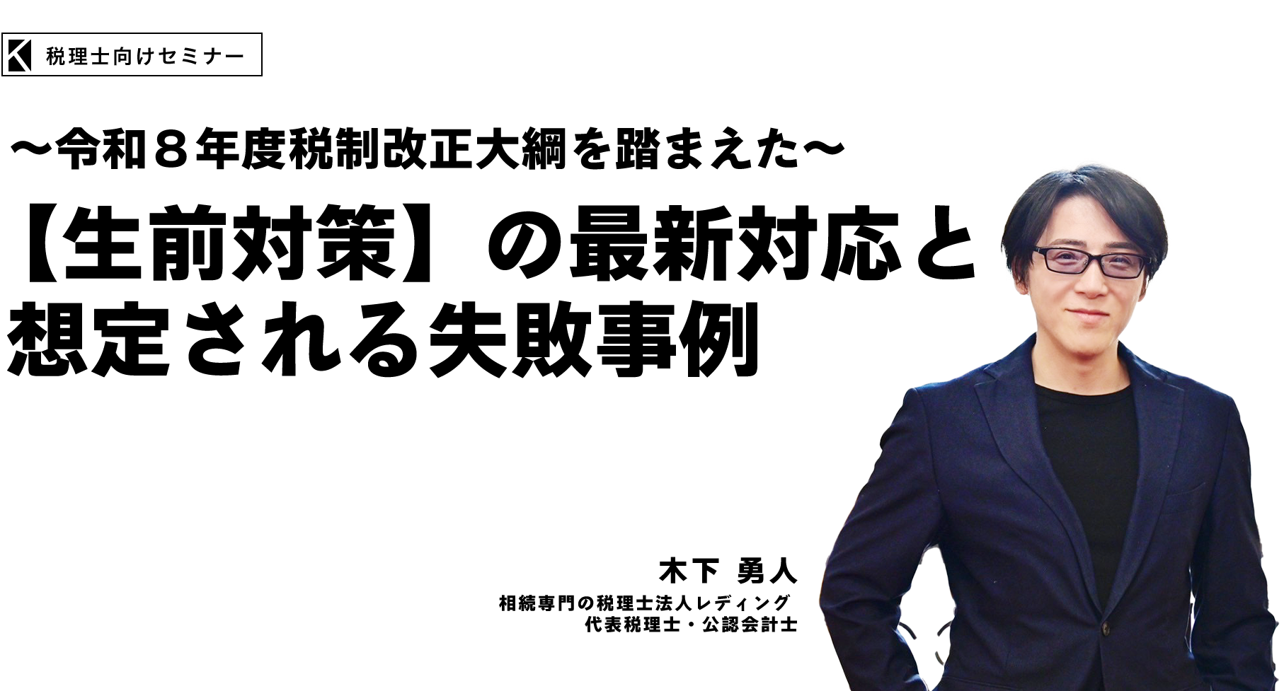 ～令和８年度税制改正大綱を踏まえた～【生前対策】の最新対応と想定される失敗事例　相続専門の税理士法人レディング　代表税理士・公認会計士　木下 勇人
