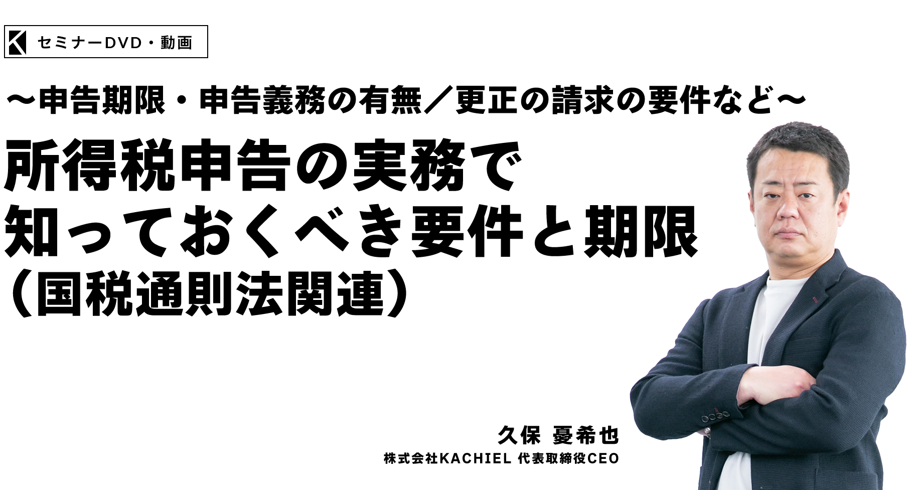 ～申告期限・申告義務の有無／更正の請求の要件など～所得税申告の実務で知っておくべき要件と期限（国税通則法関連）　株式会社KACHIEL　代表取締役CEO　久保 憂希也