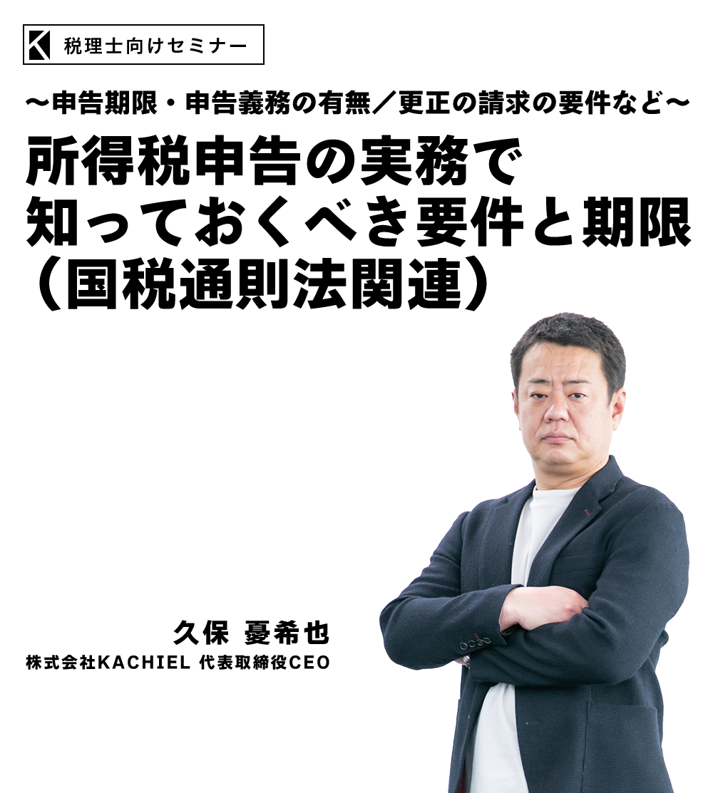 ～申告期限・申告義務の有無／更正の請求の要件など～所得税申告の実務で知っておくべき要件と期限（国税通則法関連）　株式会社KACHIEL　代表取締役CEO　久保 憂希也
