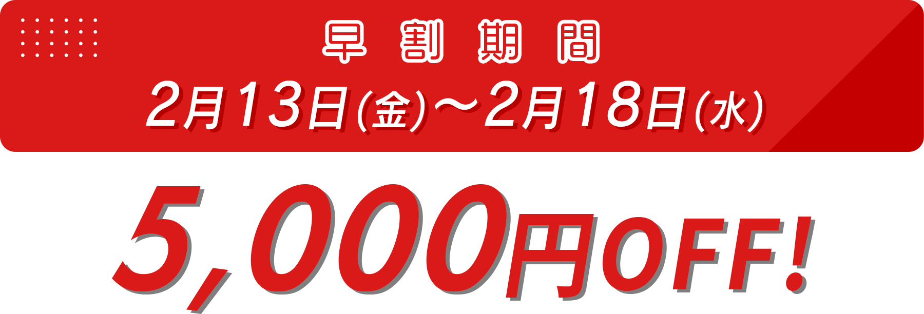 早割期間 2月13日（金）～2月18日（水）