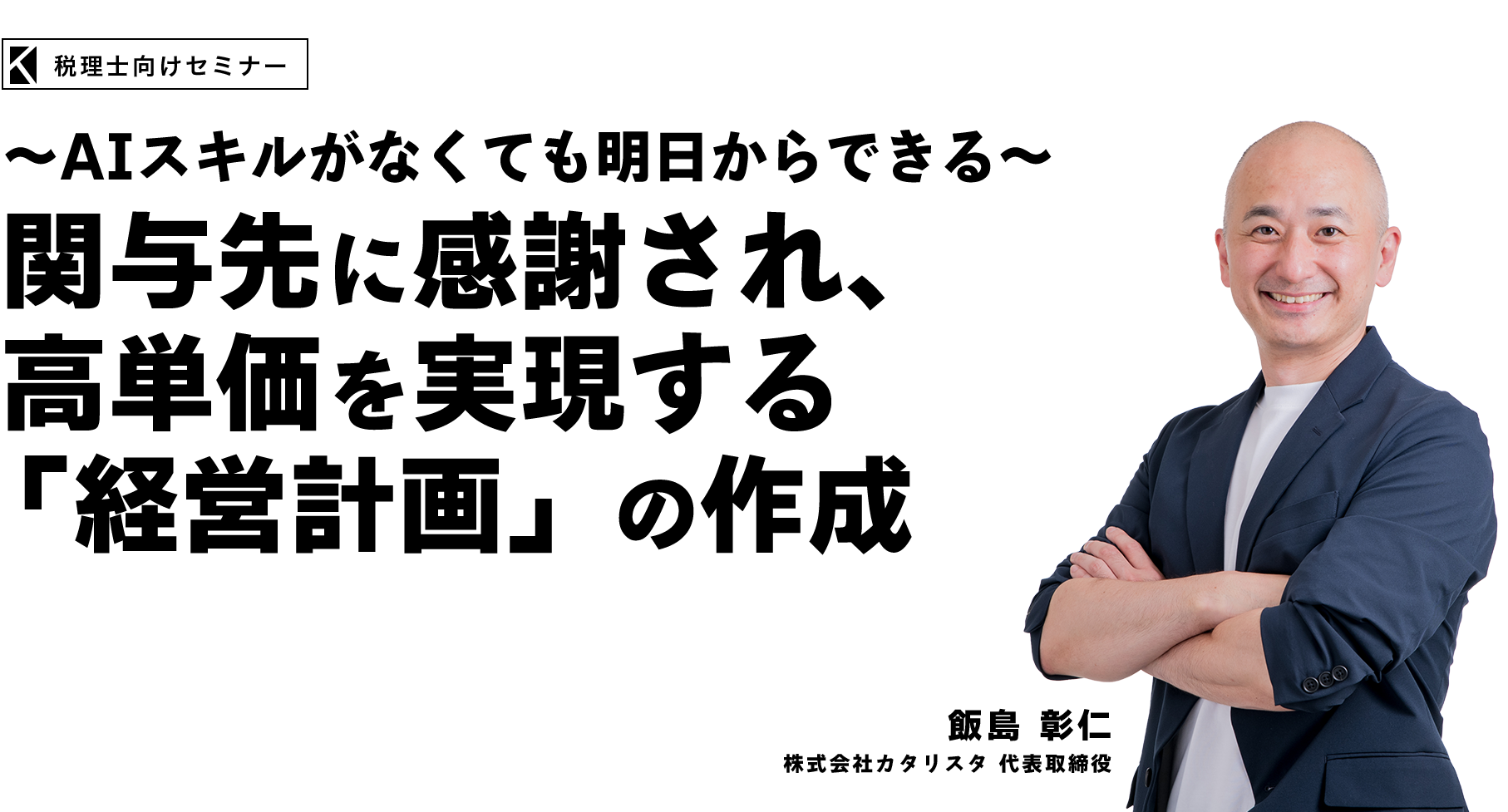 ～AIスキルがなくても明日からできる～ 関与先に感謝され、高単価を実現する「経営計画」の作成　株式会社カタリスタ 代表取締役　飯島 彰仁