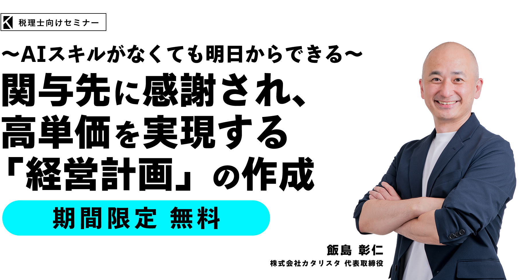 ～AIスキルがなくても明日からできる～ 関与先に感謝され、高単価を実現する「経営計画」の作成　株式会社カタリスタ 代表取締役　飯島 彰仁
