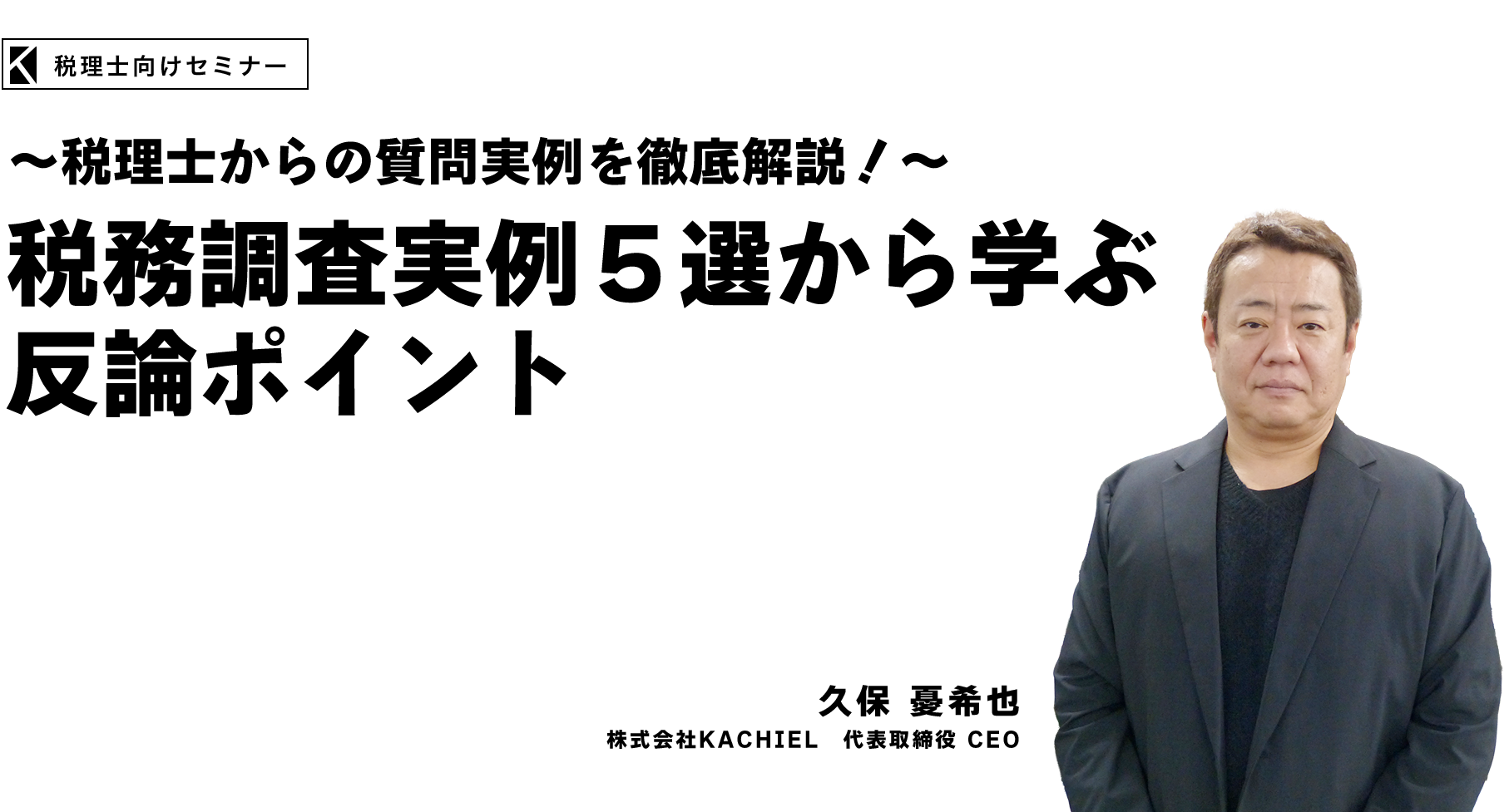 ～税理士からの質問実例を徹底解説！～税務調査実例５選から学ぶ反論ポイント　株式会社KACHIEL　代表取締役 CEO　久保 憂希也