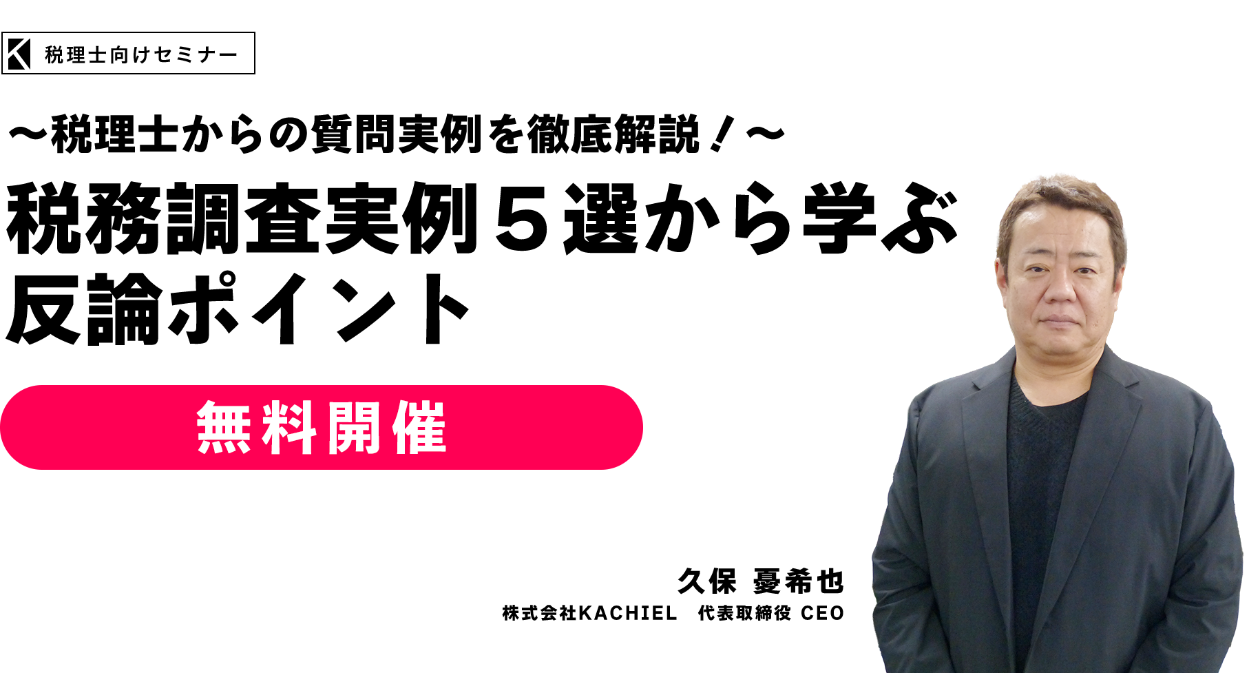 ～税理士からの質問実例を徹底解説！～税務調査実例５選から学ぶ反論ポイント　株式会社KACHIEL　代表取締役 CEO　久保 憂希也