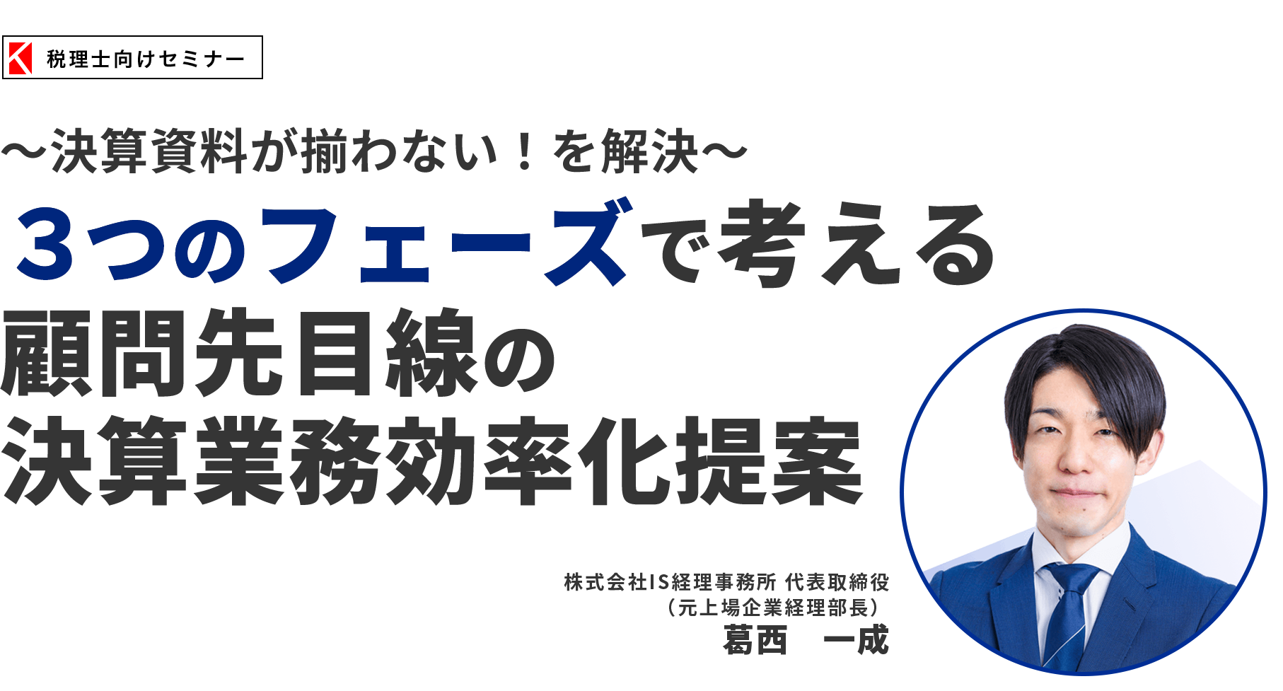 〜決算資料が揃わない！を解決〜３フェーズで考える顧問先目線の決算業務効率化提案　株式会社IS経理事務所 代表取締役　葛西 一成