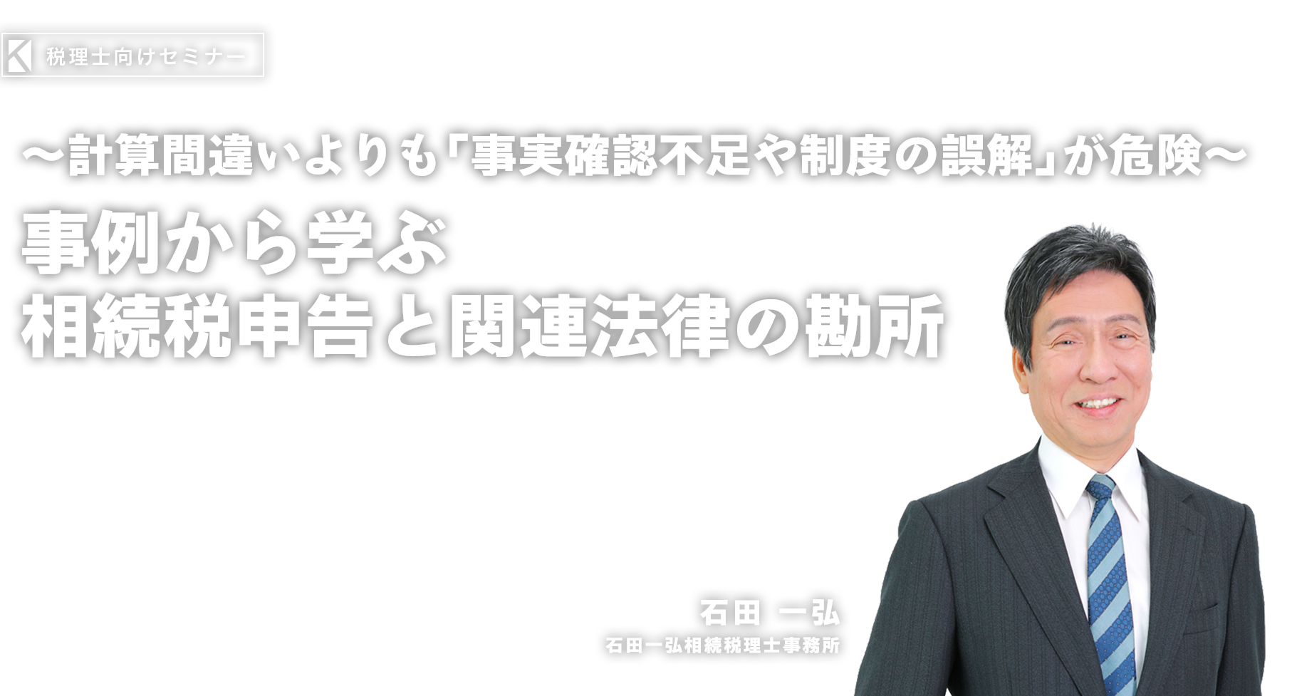 ～計算間違いよりも「事実確認不足や制度の誤解」が危険～相続税申告の「10大ミス」と見落としを防ぐポイント　石田一弘相続税理士事務所　石田 一弘