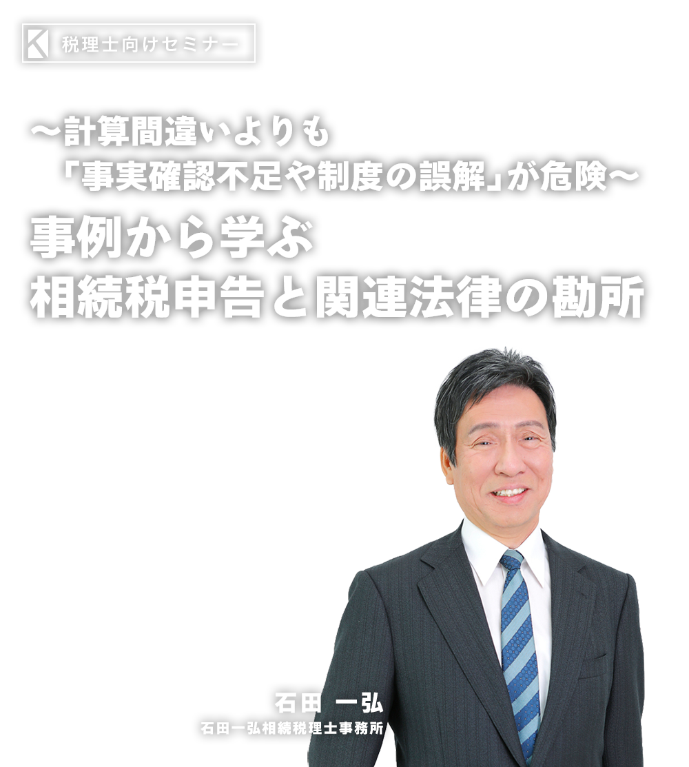 ～計算間違いよりも「事実確認不足や制度の誤解」が危険～相続税申告の「10大ミス」と見落としを防ぐポイント　石田一弘相続税理士事務所　石田 一弘