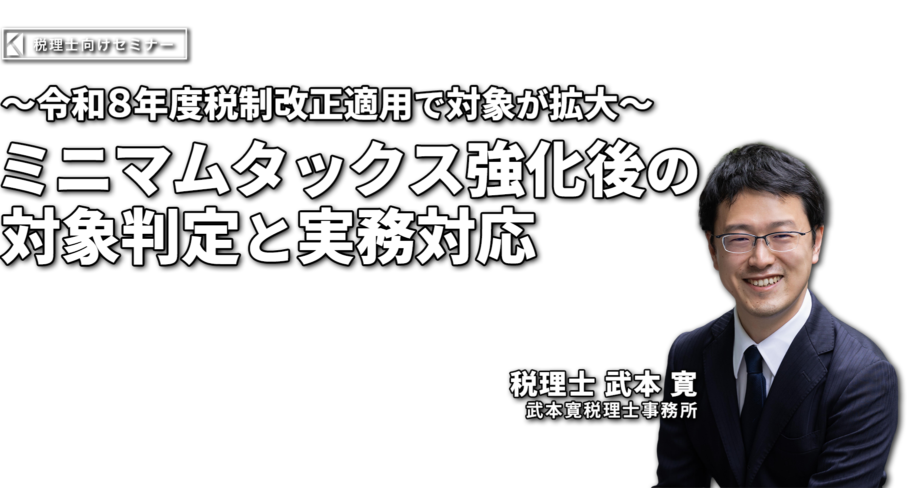 〜令和８年度税制改正で適用対象が拡大〜ミニマムタックス強化後の対象判定と実務対応 武本寛税理士事務所  武本 寛