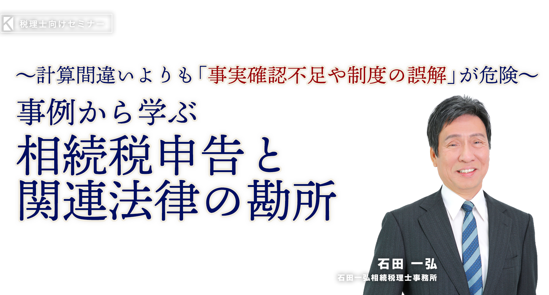 〜計算間違いよりも「事実確認不足や制度の誤解」が危険〜事例から学ぶ相続税申告と関連法律の勘所　石田一弘相続税理士事務所　石田 一弘