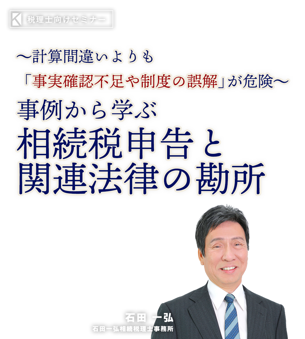〜計算間違いよりも「事実確認不足や制度の誤解」が危険〜事例から学ぶ相続税申告と関連法律の勘所　石田一弘相続税理士事務所　石田 一弘