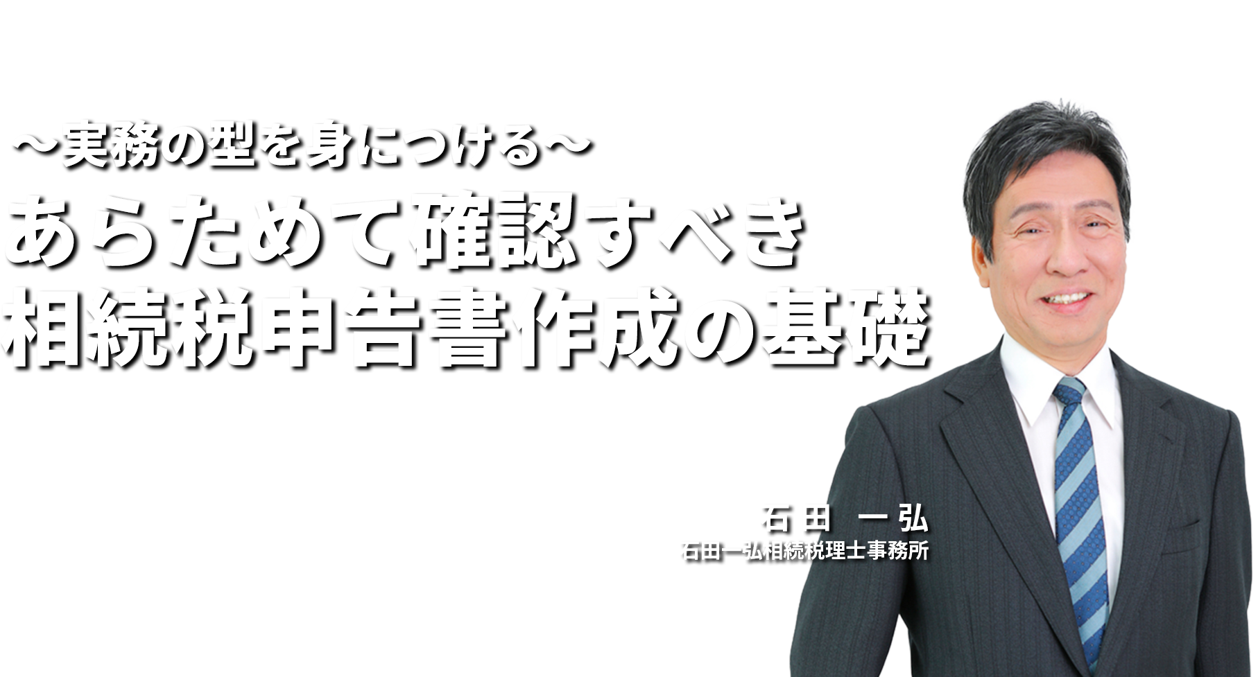 ～実務の型を身につける～あらためて確認すべき相続税申告書作成の基礎 石田一弘相続税理士事務所 石田 一弘