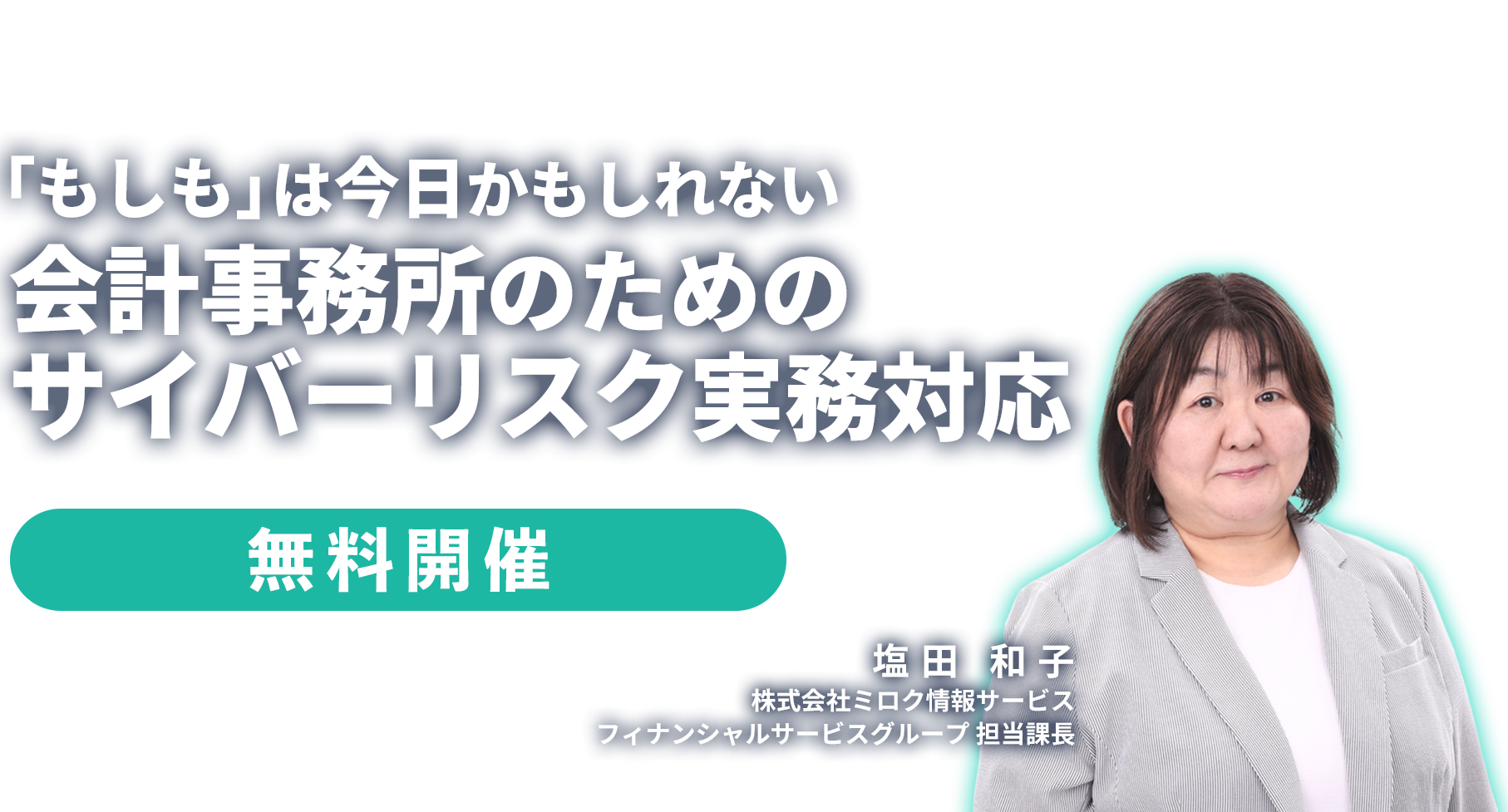 「もしも」は今日かもしれない会計事務所のためのサイバーリスク実務対応　株式会社ミロク情報サービス フィナンシャルサービスグループ 担当課長　塩田 和子