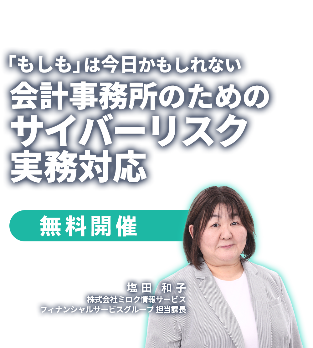 「もしも」は今日かもしれない会計事務所のためのサイバーリスク実務対応　株式会社ミロク情報サービス フィナンシャルサービスグループ 担当課長　塩田 和子