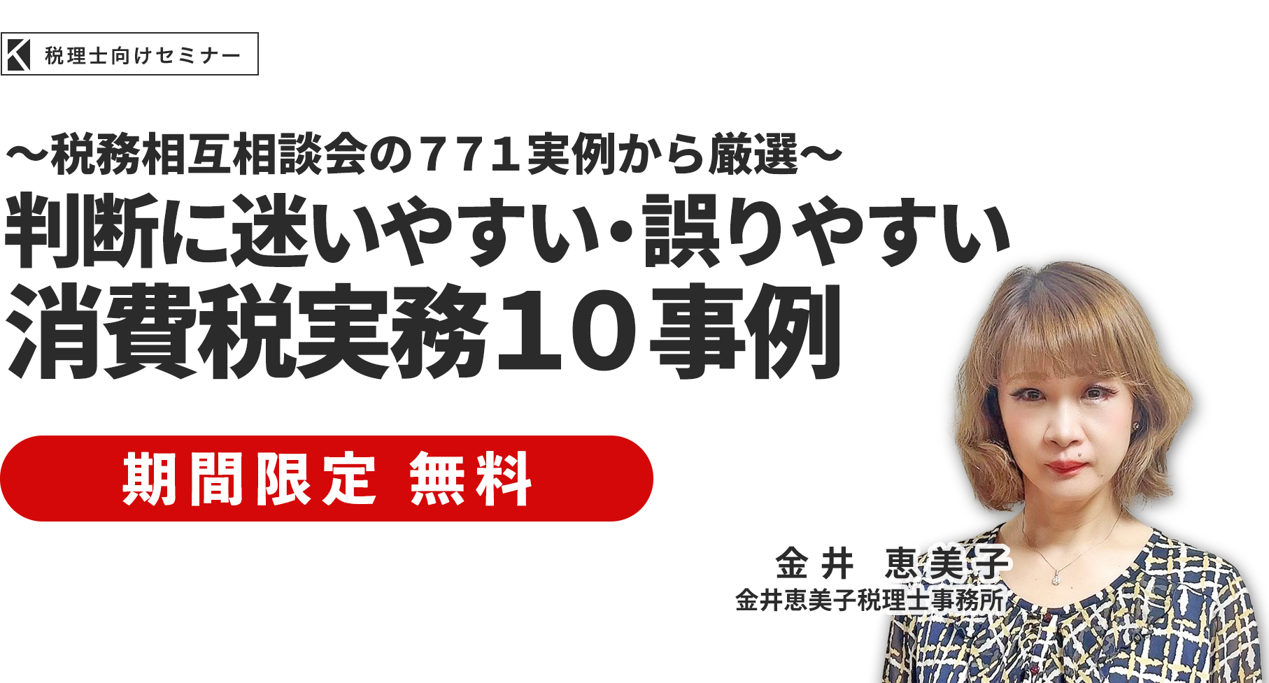～税務相互相談会の７７１実例から厳選～判断に迷いやすい・誤りやすい消費税実務１０事例 金井恵美子税理士事務所 金井恵美子