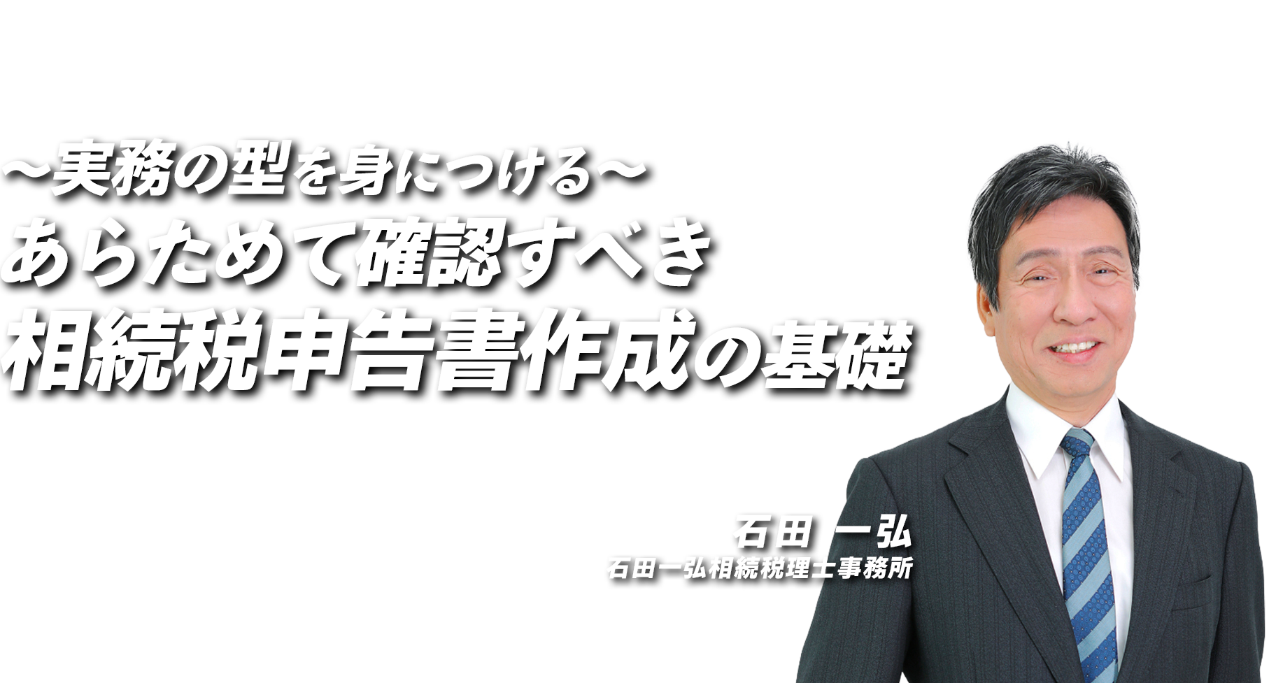 〜実務の型を身につける〜あらためて確認すべき相続税申告書作成の基礎　石田一弘相続税理士事務所　石田 一弘