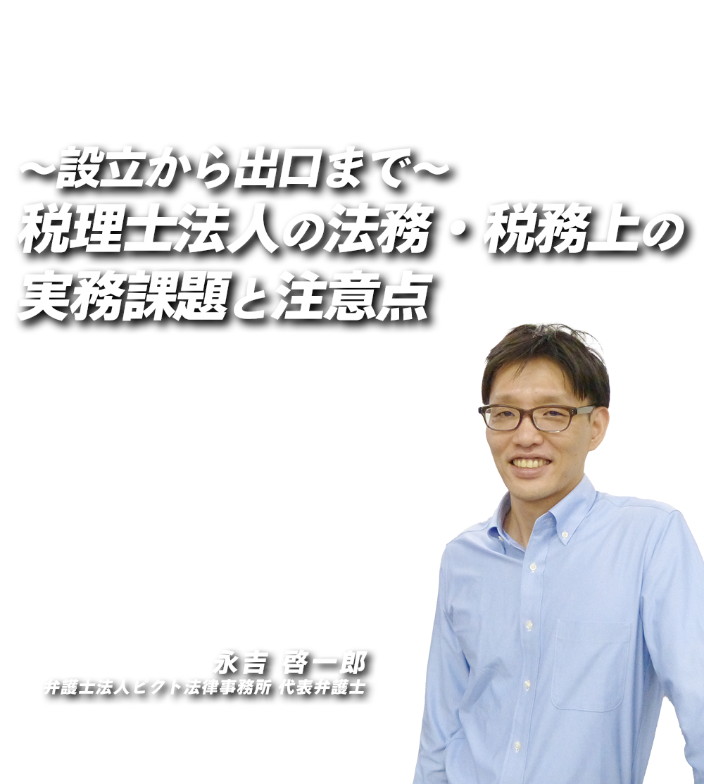 ～設立から出口まで～税理士法人の法務・税務上の実務課題と注意点　弁護士法人ピクト法律事務所 代表弁護士　永吉 啓一郎