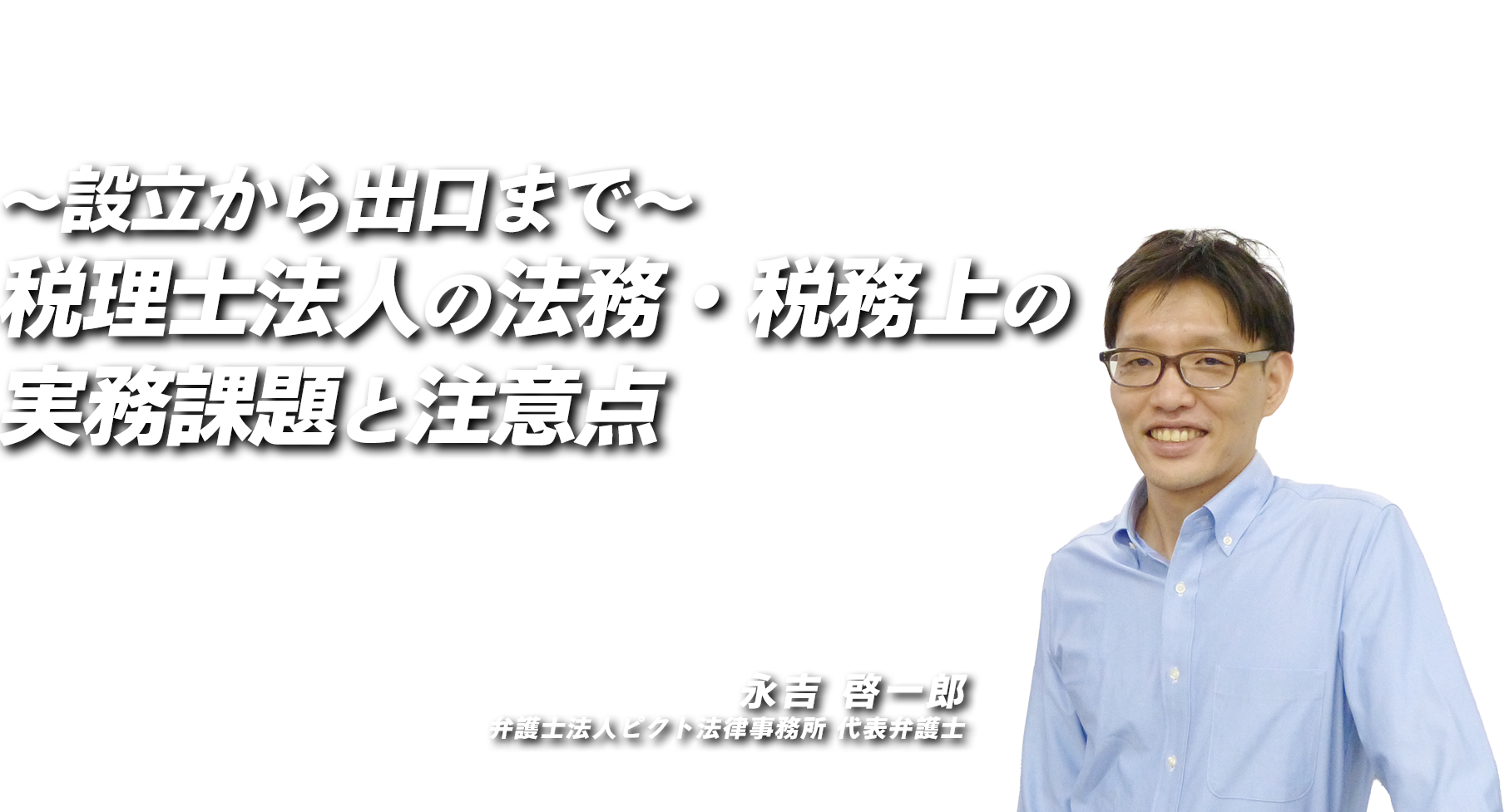 ～設立から出口まで～税理士法人の法務・税務上の実務課題と注意点　弁護士法人ピクト法律事務所 代表弁護士　永吉 啓一郎