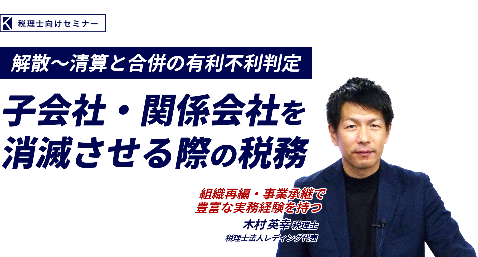 子会社・関係会社を消滅させる際の税務　解散～清算と合併の有利不利判定　税理士法人レディング代表　木村 英幸 税理士
