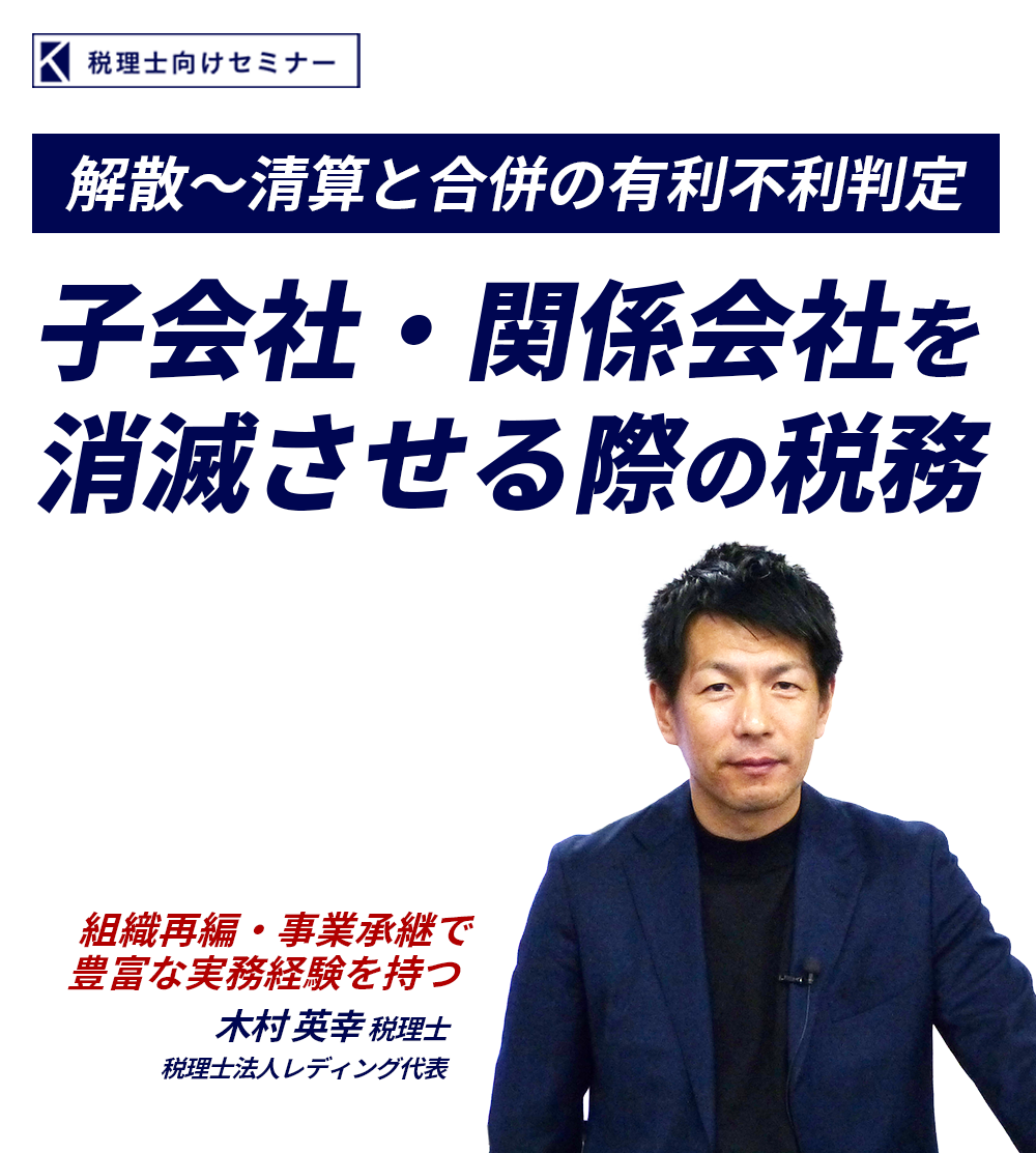 子会社・関係会社を消滅させる際の税務　解散～清算と合併の有利不利判定　税理士法人レディング代表　木村 英幸 税理士