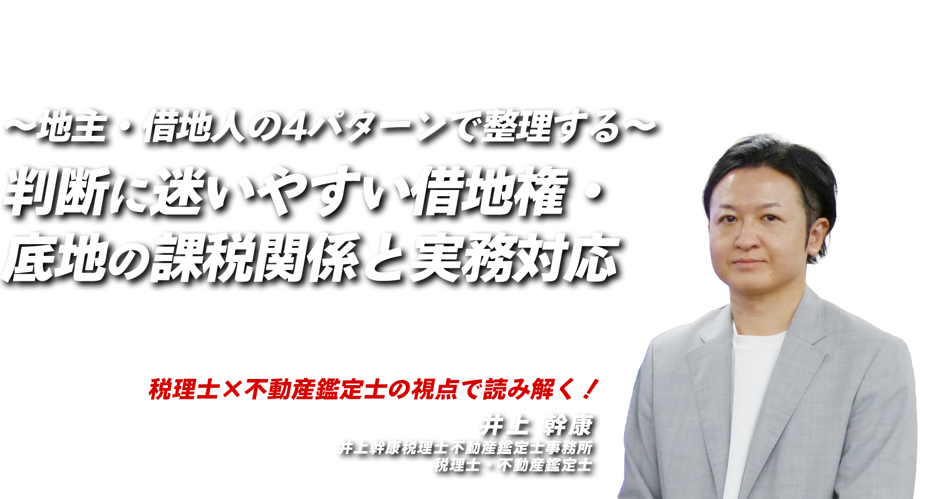 ～地主・借地人の4パターンで整理する～判断に迷いやすい借地権・底地の課税関係と実務対応　井上幹康税理士不動産鑑定士事務所　税理士・不動産鑑定士　井上 幹康