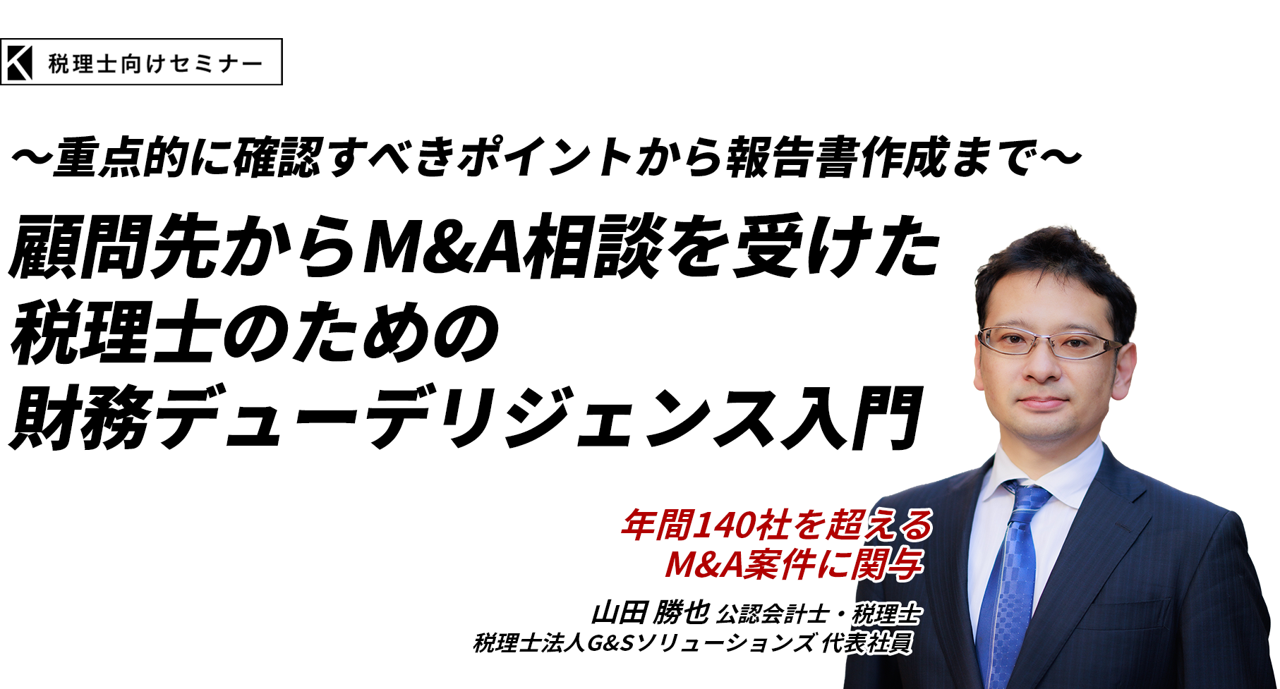 ～重点的に確認すべきポイントから報告書作成まで～　顧問先からM&A相談を受けた税理士のための財務デューデリジェンス入門　税理士法人G&Sソリューションズ 代表社員　山田 勝也 税理士