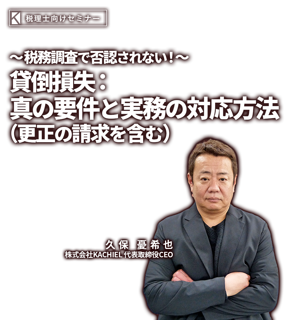 ～税務調査で否認されない！～貸倒損失：真の要件と実務の対応方法（更正の請求を含む） 株式会社KACHIEL 代表取締役CEO  久保 憂希也（くぼ ゆきや）