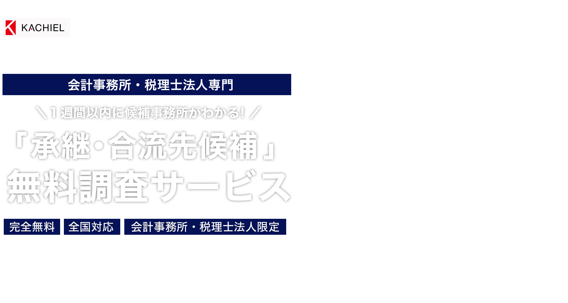 株式会社KACHIEL 中小企業庁登録M&A支援機関　有料職業紹介事業許可番号 13－ユ－312190　会計事務所・税理士法人専門　１週間以内に候補事務所がわかる！　「承継・合流先候補」
無料調査サービス　完全無料・全国対応・会計事務所・税理士法人限定