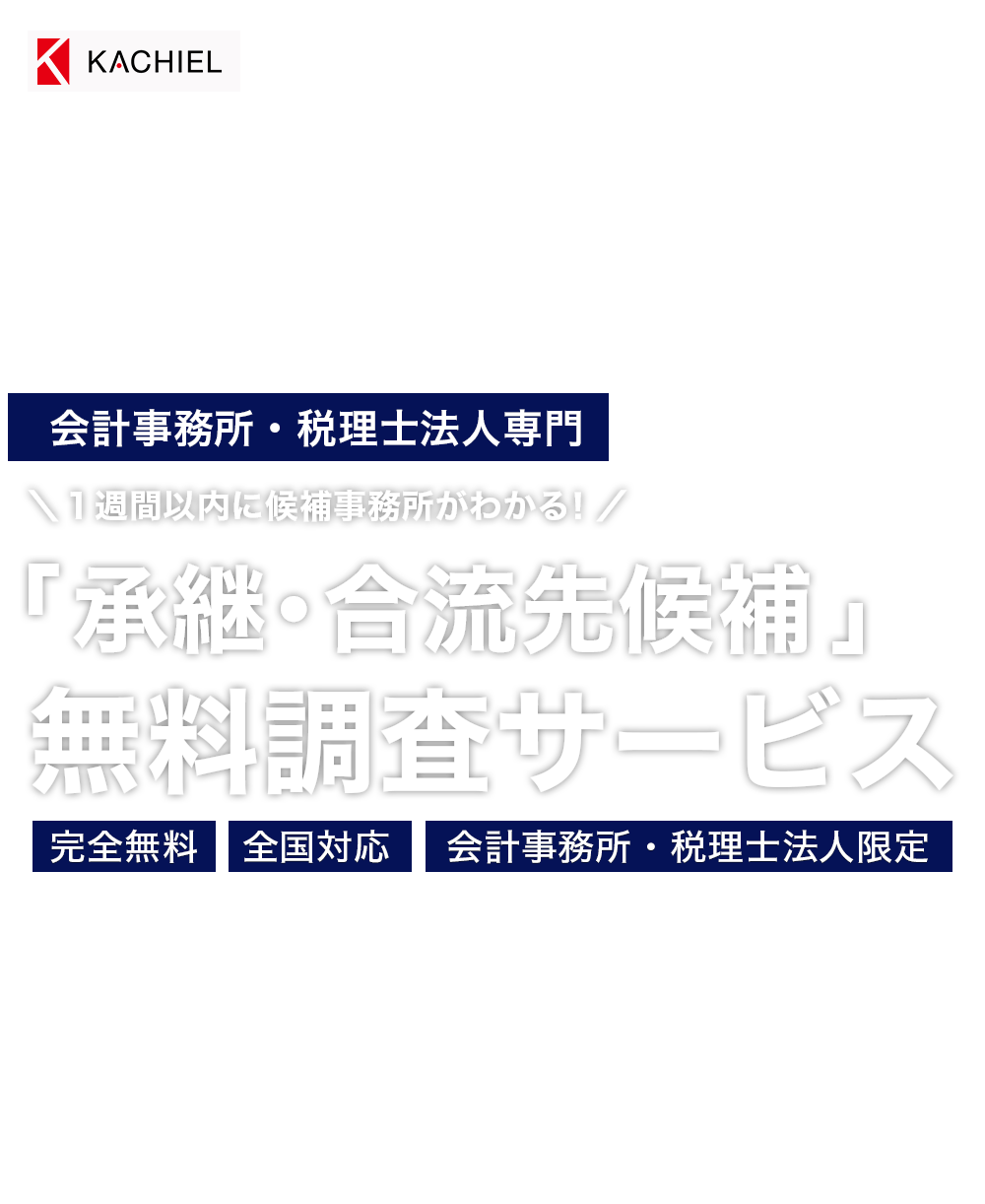 株式会社KACHIEL 中小企業庁登録M&A支援機関　有料職業紹介事業許可番号 13－ユ－312190　会計事務所・税理士法人専門　１週間以内に候補事務所がわかる！　「承継・合流先候補」
無料調査サービス　完全無料・全国対応・会計事務所・税理士法人限定