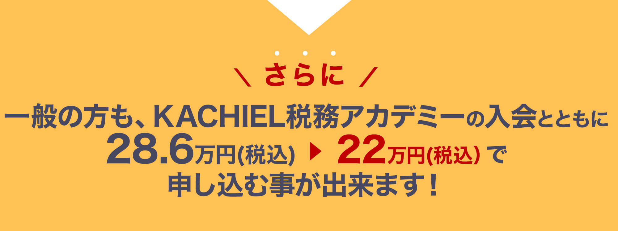 さらに一般の方も、KACHIEL税務アカデミーの入会とともに26万円（税別）から15万円（税別）で申し込む事が出来ます！