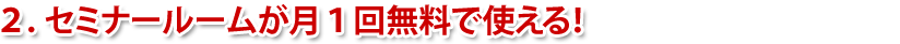 ２．セミナールームが月１回無料で使える！